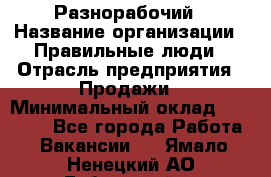 Разнорабочий › Название организации ­ Правильные люди › Отрасль предприятия ­ Продажи › Минимальный оклад ­ 30 000 - Все города Работа » Вакансии   . Ямало-Ненецкий АО,Губкинский г.